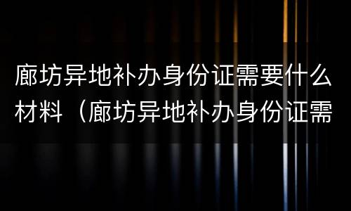 廊坊异地补办身份证需要什么材料（廊坊异地补办身份证需要什么材料和手续）