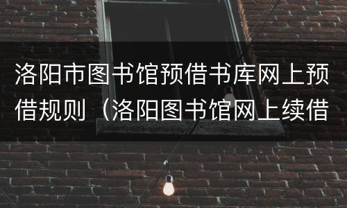 洛阳市图书馆预借书库网上预借规则（洛阳图书馆网上续借怎么操作）