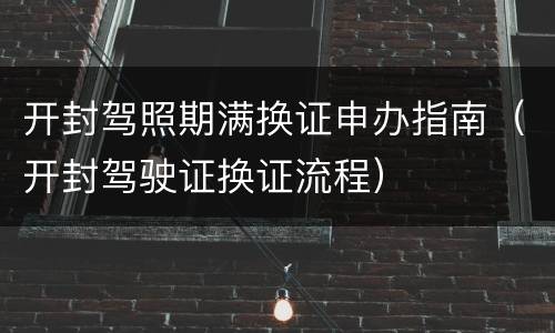 开封驾照期满换证申办指南（开封驾驶证换证流程）