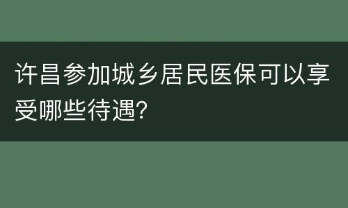 许昌参加城乡居民医保可以享受哪些待遇？