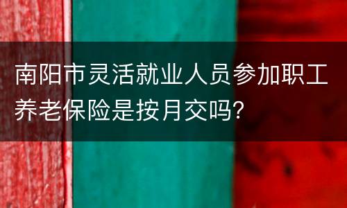 南阳市灵活就业人员参加职工养老保险是按月交吗？