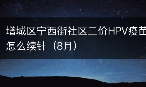增城区宁西街社区二价HPV疫苗怎么续针（8月）