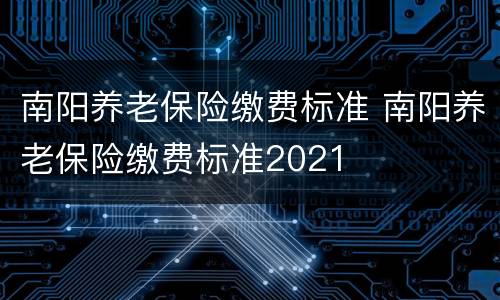 南阳养老保险缴费标准 南阳养老保险缴费标准2021
