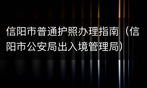 信阳市普通护照办理指南（信阳市公安局出入境管理局）