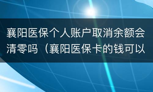 襄阳医保个人账户取消余额会清零吗（襄阳医保卡的钱可以提现吗）