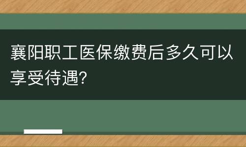 襄阳职工医保缴费后多久可以享受待遇？