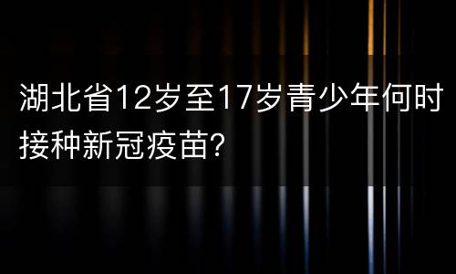 湖北省12岁至17岁青少年何时接种新冠疫苗？