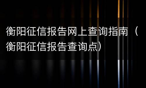 衡阳征信报告网上查询指南（衡阳征信报告查询点）