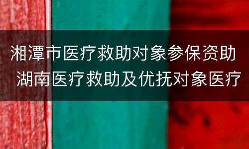 湘潭市医疗救助对象参保资助 湖南医疗救助及优抚对象医疗保障系统