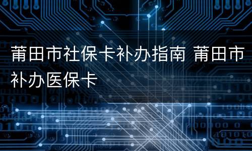 莆田市社保卡补办指南 莆田市补办医保卡