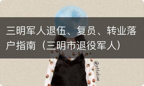 三明军人退伍、复员、转业落户指南（三明市退役军人）