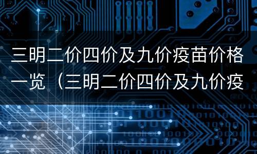 三明二价四价及九价疫苗价格一览（三明二价四价及九价疫苗价格一览表最新）