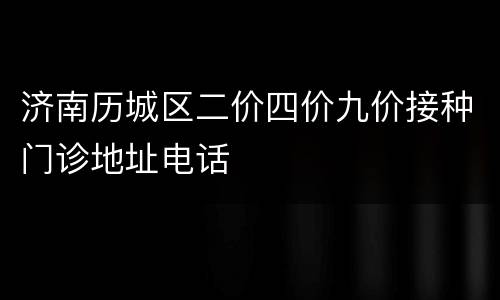 济南历城区二价四价九价接种门诊地址电话