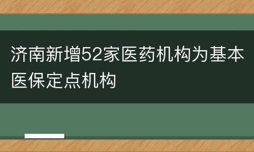 济南新增52家医药机构为基本医保定点机构