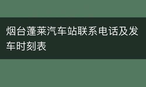 烟台蓬莱汽车站联系电话及发车时刻表