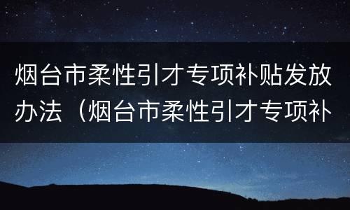 烟台市柔性引才专项补贴发放办法（烟台市柔性引才专项补贴发放办法）
