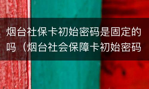 烟台社保卡初始密码是固定的吗（烟台社会保障卡初始密码）