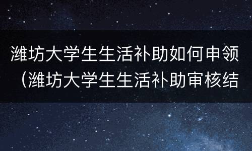 潍坊大学生生活补助如何申领（潍坊大学生生活补助审核结果公示）
