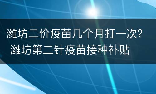 潍坊二价疫苗几个月打一次？ 潍坊第二针疫苗接种补贴