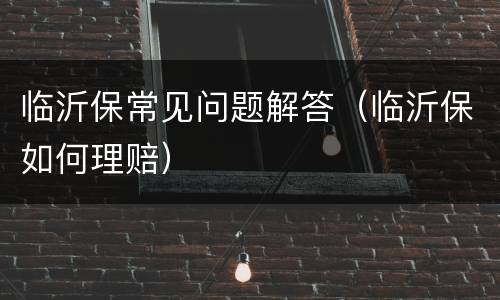 临沂保常见问题解答（临沂保如何理赔）
