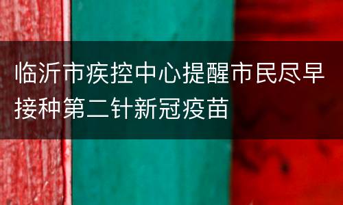 临沂市疾控中心提醒市民尽早接种第二针新冠疫苗