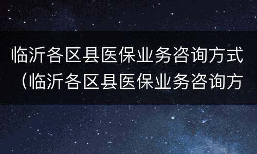 临沂各区县医保业务咨询方式（临沂各区县医保业务咨询方式有哪些）