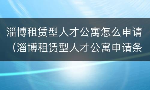 淄博租赁型人才公寓怎么申请（淄博租赁型人才公寓申请条件）