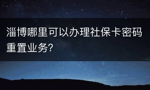 淄博哪里可以办理社保卡密码重置业务？