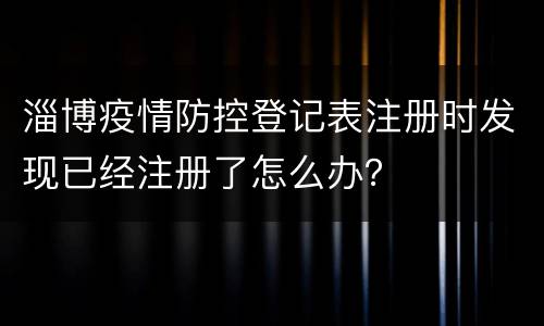淄博疫情防控登记表注册时发现已经注册了怎么办？