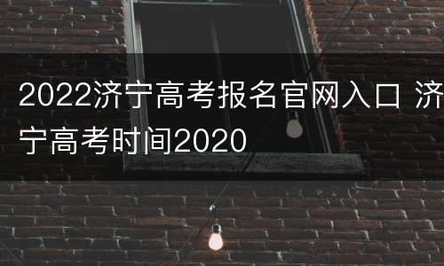 2022济宁高考报名官网入口 济宁高考时间2020