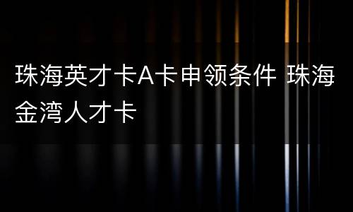珠海英才卡A卡申领条件 珠海金湾人才卡