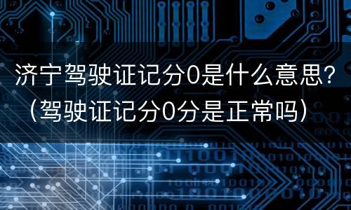 济宁驾驶证记分0是什么意思？（驾驶证记分0分是正常吗）
