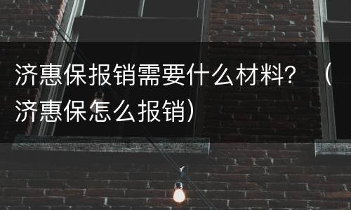 济惠保报销需要什么材料？（济惠保怎么报销）