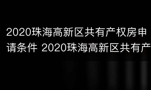 2020珠海高新区共有产权房申请条件 2020珠海高新区共有产权房申请条件及流程