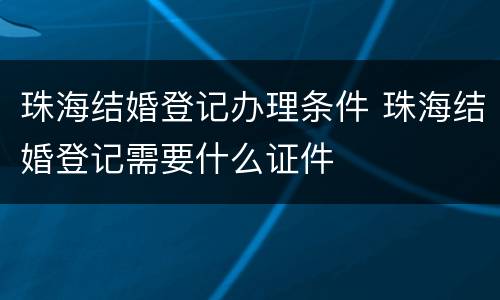 珠海结婚登记办理条件 珠海结婚登记需要什么证件