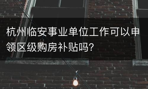 杭州临安事业单位工作可以申领区级购房补贴吗？