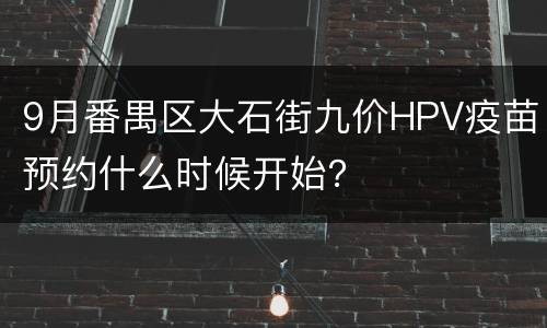 9月番禺区大石街九价HPV疫苗预约什么时候开始？