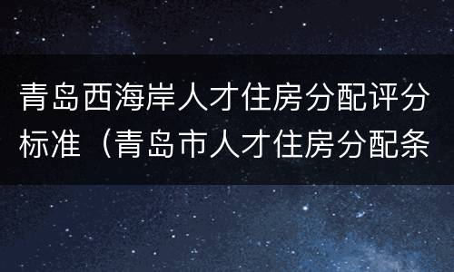 青岛西海岸人才住房分配评分标准（青岛市人才住房分配条件和评分标准细则）