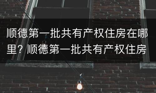 顺德第一批共有产权住房在哪里? 顺德第一批共有产权住房在哪里查询