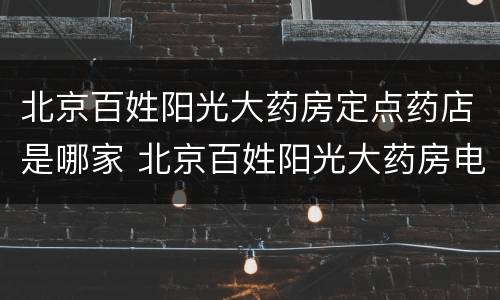 北京百姓阳光大药房定点药店是哪家 北京百姓阳光大药房电话号码多少