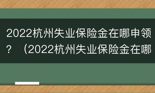 2022杭州失业保险金在哪申领？（2022杭州失业保险金在哪申领到）