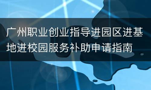 广州职业创业指导进园区进基地进校园服务补助申请指南