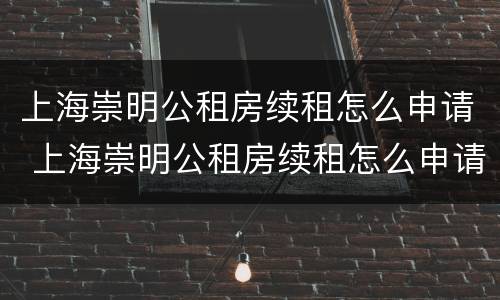 上海崇明公租房续租怎么申请 上海崇明公租房续租怎么申请居住证