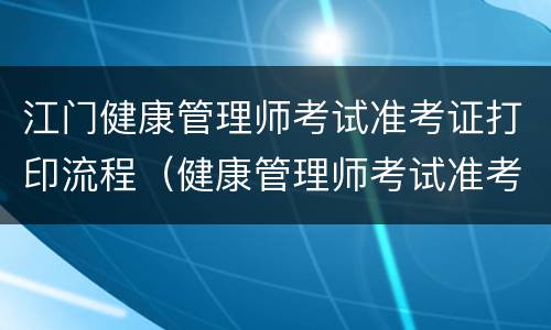 江门健康管理师考试准考证打印流程（健康管理师考试准考证打印入口）