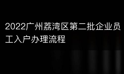 2022广州荔湾区第二批企业员工入户办理流程