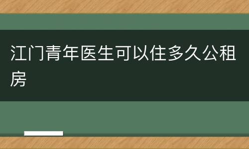 江门青年医生可以住多久公租房