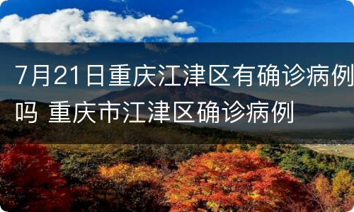 7月21日重庆江津区有确诊病例吗 重庆市江津区确诊病例