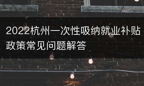2022杭州一次性吸纳就业补贴政策常见问题解答