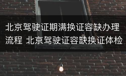 北京驾驶证期满换证容缺办理流程 北京驾驶证容缺换证体检