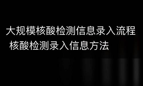 大规模核酸检测信息录入流程 核酸检测录入信息方法